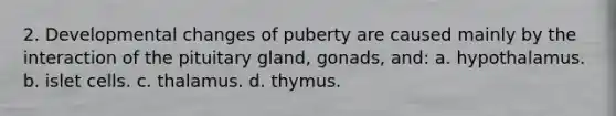 2. Developmental changes of puberty are caused mainly by the interaction of the pituitary gland, gonads, and: a. hypothalamus. b. islet cells. c. thalamus. d. thymus.