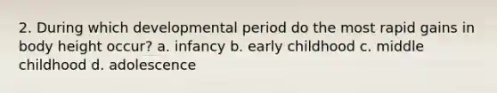 2. During which developmental period do the most rapid gains in body height occur? a. infancy b. early childhood c. middle childhood d. adolescence