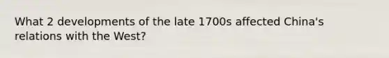 What 2 developments of the late 1700s affected China's relations with the West?