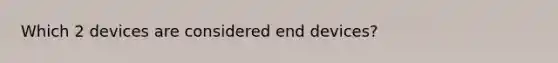 Which 2 devices are considered end devices?