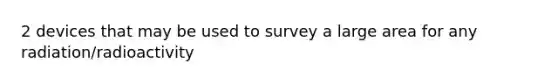 2 devices that may be used to survey a large area for any radiation/radioactivity