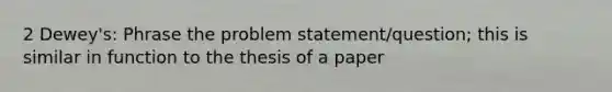 2 Dewey's: Phrase the problem statement/question; this is similar in function to the thesis of a paper