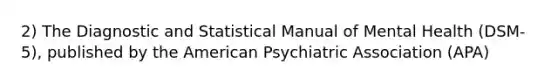 2) The Diagnostic and Statistical Manual of Mental Health (DSM-5), published by the American Psychiatric Association (APA)