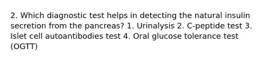 2. Which diagnostic test helps in detecting the natural insulin secretion from the pancreas? 1. Urinalysis 2. C-peptide test 3. Islet cell autoantibodies test 4. Oral glucose tolerance test (OGTT)