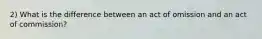 2) What is the difference between an act of omission and an act of commission?