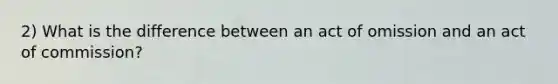 2) What is the difference between an act of omission and an act of commission?