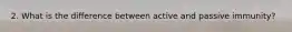 2. What is the difference between active and passive immunity?