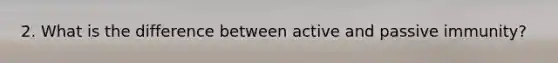 2. What is the difference between active and passive immunity?