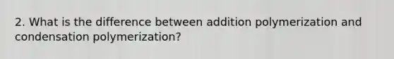 2. What is the difference between addition polymerization and condensation polymerization?