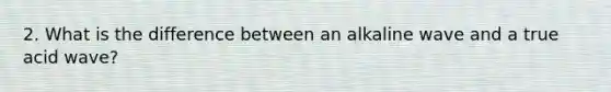 2. What is the difference between an alkaline wave and a true acid wave?