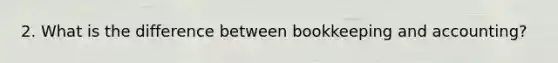 2. What is the difference between bookkeeping and accounting?