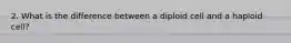 2. What is the difference between a diploid cell and a haploid cell?
