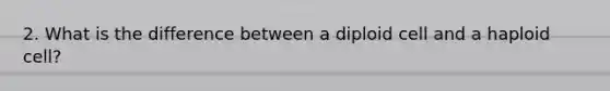 2. What is the difference between a diploid cell and a haploid cell?