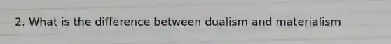 2. What is the difference between dualism and materialism