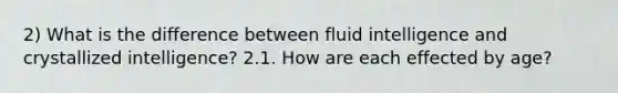 2) What is the difference between fluid intelligence and crystallized intelligence? 2.1. How are each effected by age?