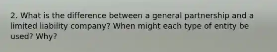 2. What is the difference between a general partnership and a limited liability company? When might each type of entity be used? Why?