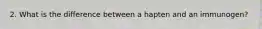 2. What is the difference between a hapten and an immunogen?