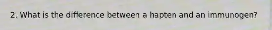 2. What is the difference between a hapten and an immunogen?