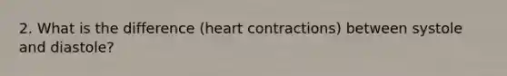 2. What is the difference (heart contractions) between systole and diastole?