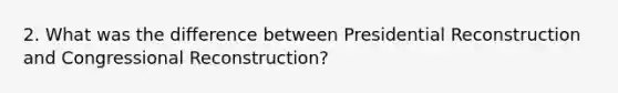 2. What was the difference between Presidential Reconstruction and Congressional Reconstruction?