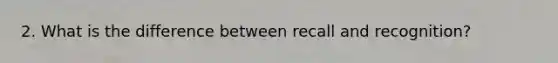 2. What is the difference between recall and recognition?