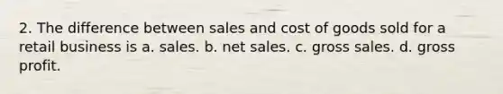 2. The difference between sales and cost of goods sold for a retail business is a. sales. b. net sales. c. gross sales. d. gross profit.