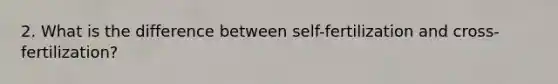 2. What is the difference between self-fertilization and cross-fertilization?