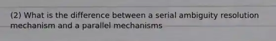 (2) What is the difference between a serial ambiguity resolution mechanism and a parallel mechanisms