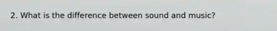 2. What is the difference between sound and music?