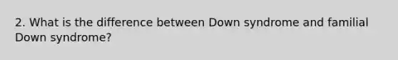 2. What is the difference between Down syndrome and familial Down syndrome?