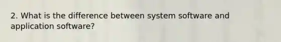 2. What is the difference between system software and application software?