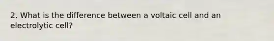 2. What is the difference between a voltaic cell and an electrolytic cell?