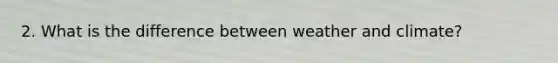 2. What is the difference between weather and climate?