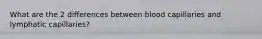 What are the 2 differences between blood capillaries and lymphatic capillaries?