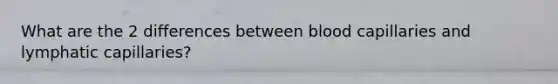 What are the 2 differences between blood capillaries and lymphatic capillaries?