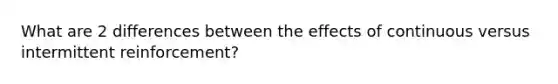 What are 2 differences between the effects of continuous versus intermittent reinforcement?