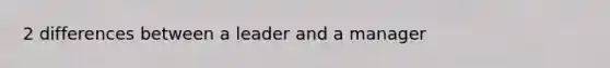 2 differences between a leader and a manager