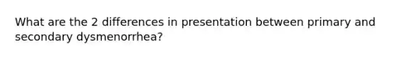 What are the 2 differences in presentation between primary and secondary dysmenorrhea?