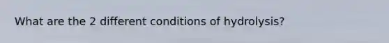What are the 2 different conditions of hydrolysis?