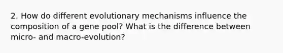 2. How do different evolutionary mechanisms influence the composition of a gene pool? What is the difference between micro- and macro-evolution?