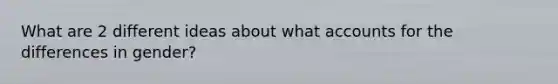 What are 2 different ideas about what accounts for the differences in gender?