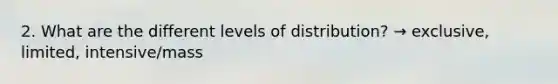 2. What are the different levels of distribution? → exclusive, limited, intensive/mass