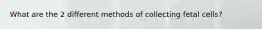 What are the 2 different methods of collecting fetal cells?