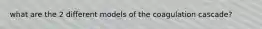 what are the 2 different models of the coagulation cascade?