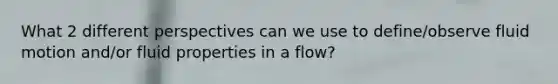 What 2 different perspectives can we use to define/observe fluid motion and/or fluid properties in a flow?