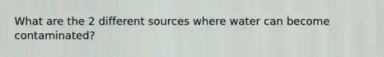 What are the 2 different sources where water can become contaminated?