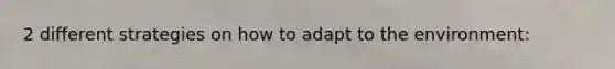 2 different strategies on how to adapt to the environment: