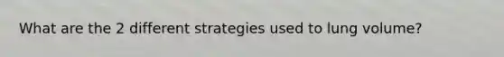 What are the 2 different strategies used to lung volume?