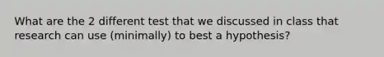 What are the 2 different test that we discussed in class that research can use (minimally) to best a hypothesis?