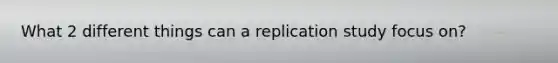 What 2 different things can a replication study focus on?